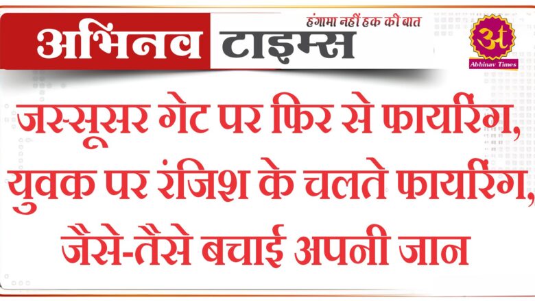 जस्सूसर गेट पर फिर से फायरिंग, युवक पर रंजिश के चलते फायरिंग, जैसे-तैसे बचाई अपनी जान