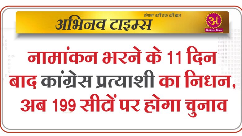 नामांकन भरने के 11 दिन बाद कांग्रेस प्रत्याशी का निधन, अब 199 सीटों पर होगा चुनाव