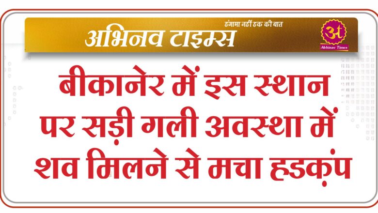 बीकानेर में इस स्थान पर सड़ी गली अवस्था में शव मिलने से मचा हडक़ंप