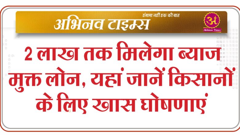 2 लाख तक मिलेगा ब्याज मुक्त लोन, यहां जानें किसानों के लिए खास घोषणाएं