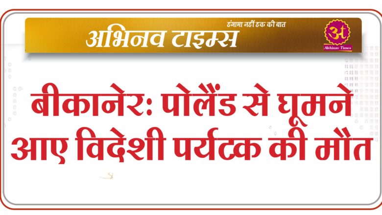 बीकानेर: पोलैंड से घूमने आए विदेशी पर्यटक की मौत