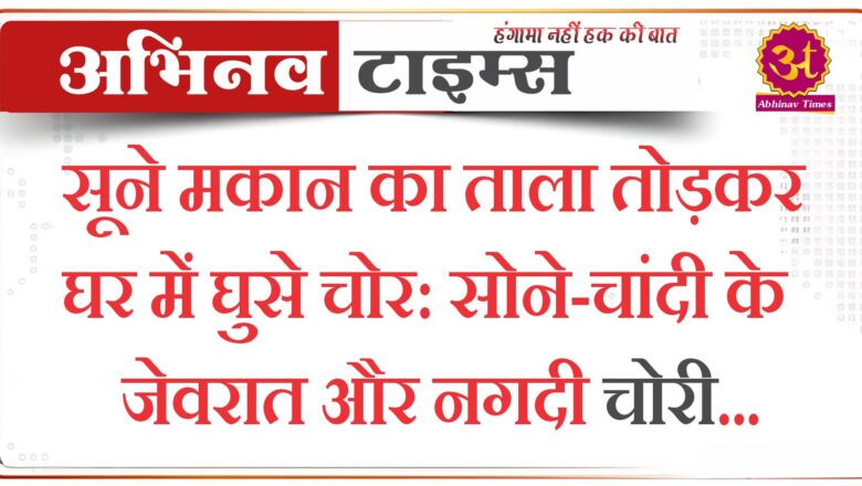 सूने मकान का ताला तोड़कर घर में घुसे चोर:सोने-चांदी के जेवरात और नगदी चोरी…