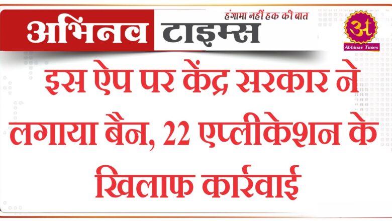 इस ऐप पर केंद्र सरकार ने लगाया बैन, 22 एप्लीकेशन के खिलाफ कार्रवाई