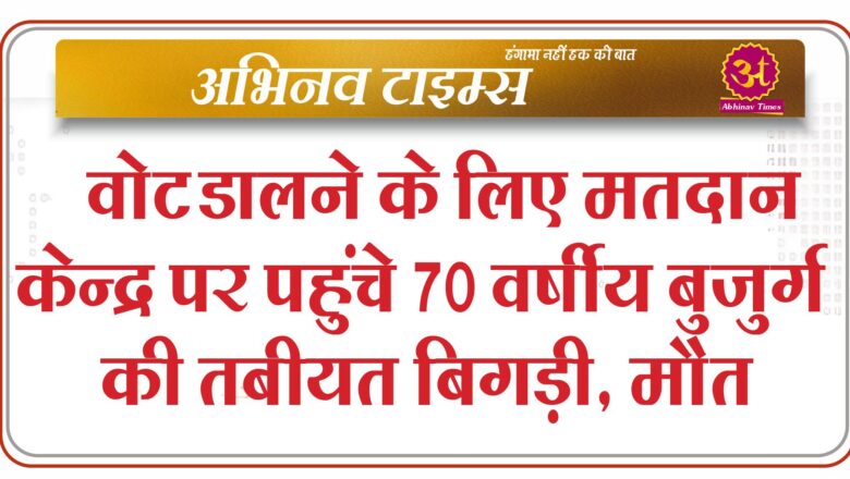 वोट डालने के लिए मतदान केन्द्र पर पहुंचे 70 वर्षीय बुजुर्ग की तबीयत बिगड़ी, मौत