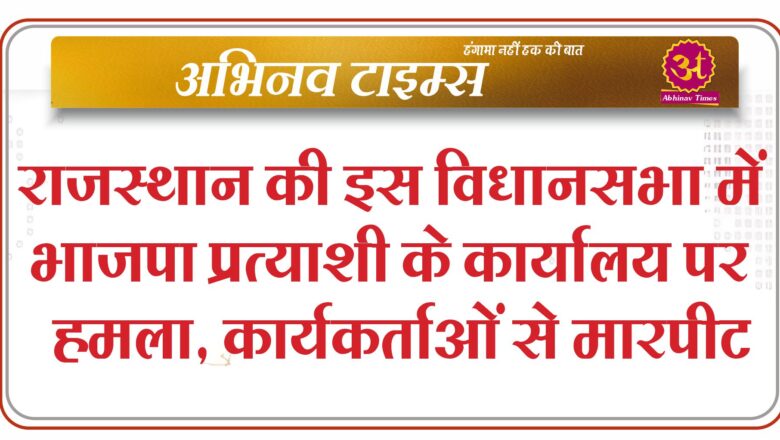 राजस्थान की इस विधानसभा में भाजपा प्रत्याशी के कार्यालय पर हमला, कार्यकर्ताओं से मारपीट