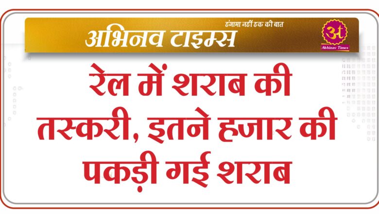 रेल में शराब की तस्करी, इतने हजार की पकड़ी गई शराब