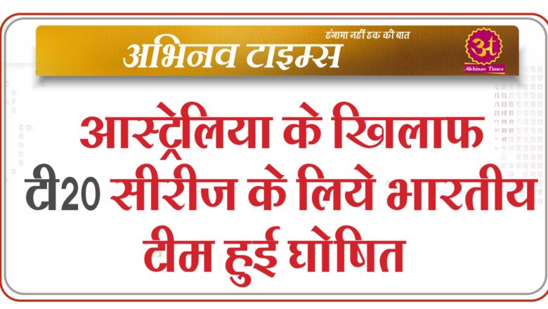 आस्ट्रेलिया के खिलाफ टी20 सीरीज के लिये भारतीय टीम हुई घोषित