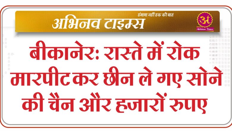 बीकानेर : रास्ते में रोक मारपीट कर छीन ले गए सोने की चैन और हजारों रुपए