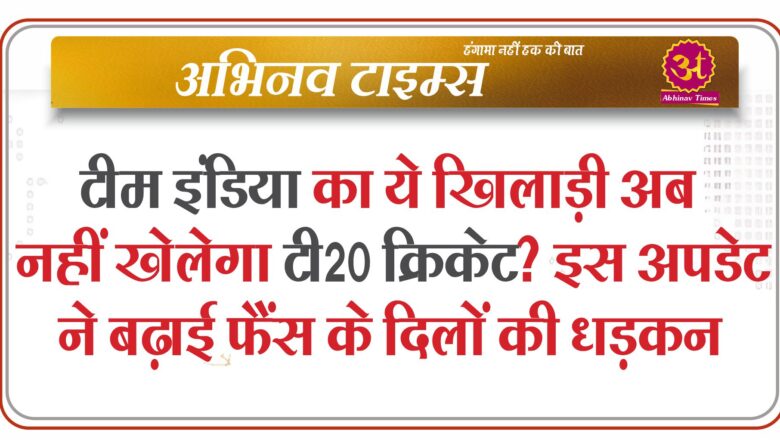 टीम इंडिया का ये खिलाड़ी अब नहीं खेलेगा टी20 क्रिकेट? इस अपडेट ने बढ़ाई फैंस के दिलों की धड़कन