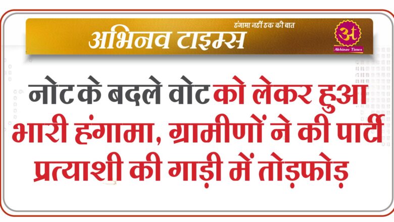 नोट के बदले वोट को लेकर हुआ भारी हंगामा, ग्रामीणों ने की पार्टी प्रत्याशी की गाड़ी में तोड़फोड़…