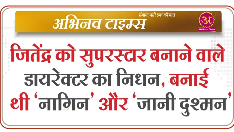 जितेंद्र को सुपरस्टार बनाने वाले डायरेक्टर का निधन, बनाई थी ‘नागिन’ और ‘जानी दुश्मन’