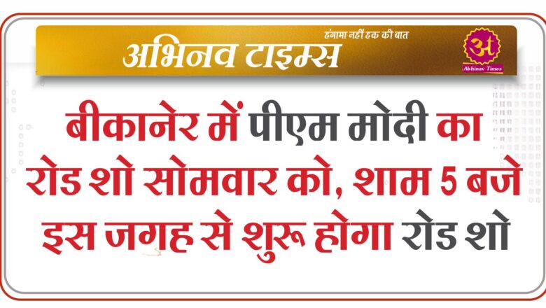 बीकानेर में पीएम मोदी का रोड शो सोमवार को, शाम 5 बजे इस जगह से शुरू होगा रोड शो