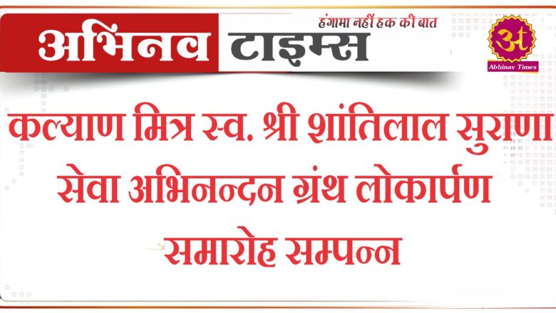 कल्याण मित्र स्व. श्री शांतिलाल सुराणा सेवा अभिनन्दन ग्रंथ लोकार्पण समारोह सम्पन्न