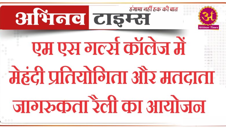 एम एस गर्ल्स कॉलेज में मेहंदी प्रतियोगिता और मतदाता जागरुकता रैली का आयोजन