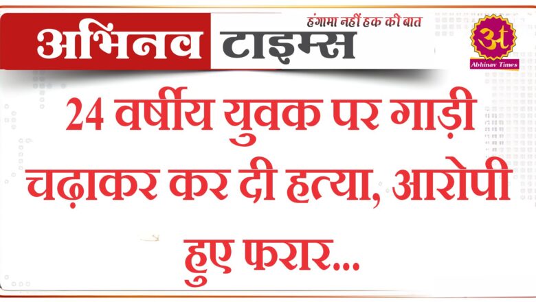 24 वर्षीय युवक पर गाड़ी चढ़ाकर कर दी हत्या,आरोपी हुए फरार