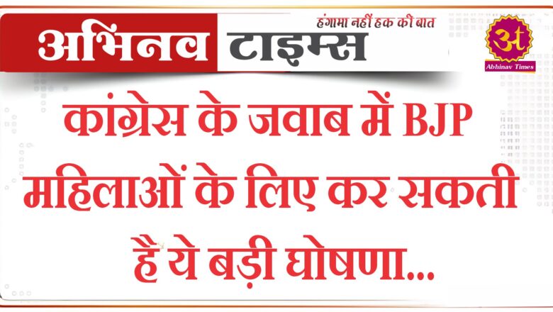 कांग्रेस के जवाब में BJP महिलाओं के लिए कर सकती है ये बड़ी घोषणा