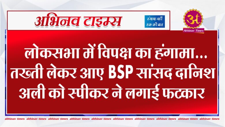 लोकसभा में विपक्ष का हंगामा…तख्ती लेकर आए BSP सांसद दानिश अली को स्‍पीकर ने लगाई फटकार