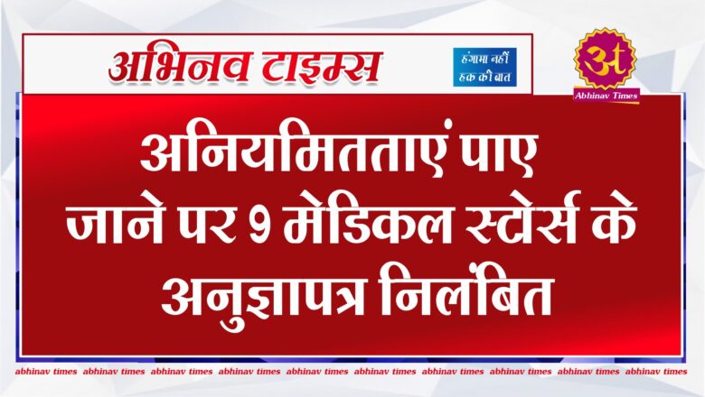 अनियमितताएं पाए जाने पर 9 मेडिकल स्टोर्स के अनुज्ञापत्र निलंबित