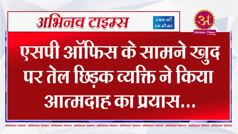 एसपी ऑफिस के सामने खुद पर तेल छिड़क व्यक्ति ने किया आत्मदाह का प्रयास