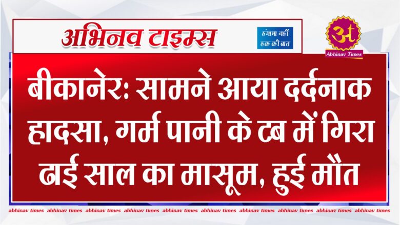 बीकानेर: सामने आया दर्दनाक हादसा,गर्म पानी के टब में गिरा ढाई साल का मासूम, हुई मौत