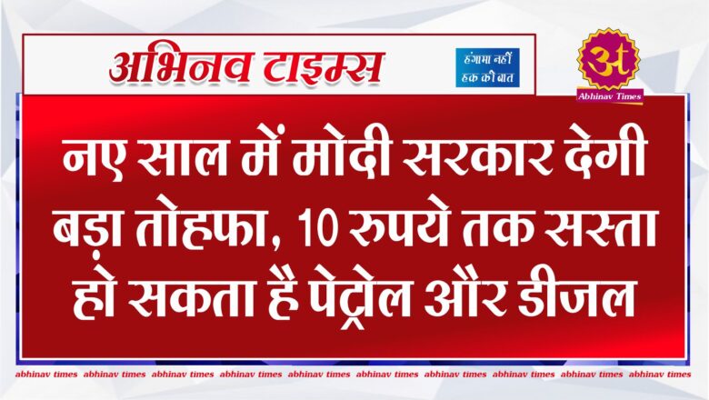 नए साल में मोदी सरकार देगी बड़ा तोहफा, 10 रुपये तक सस्ता हो सकता है पेट्रोल और डीजल