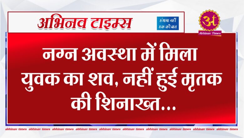 नग्न अवस्था में मिला युवक का शव, नहीं हुई मृतक की शिनाख्त