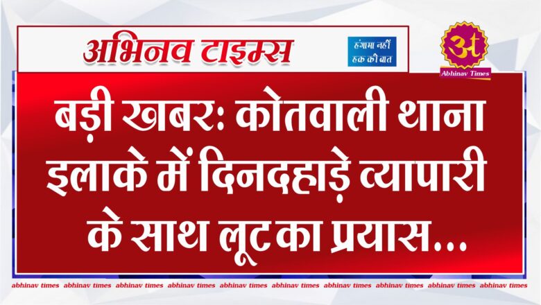 बड़ी खबर: कोतवाली थाना इलाके में दिनदहाड़े व्यापारी के साथ लूट का प्रयास