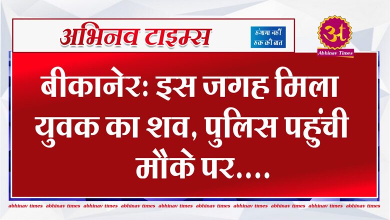 बीकानेर: इस जगह मिला युवक का शव, पुलिस पहुंची मौके पर