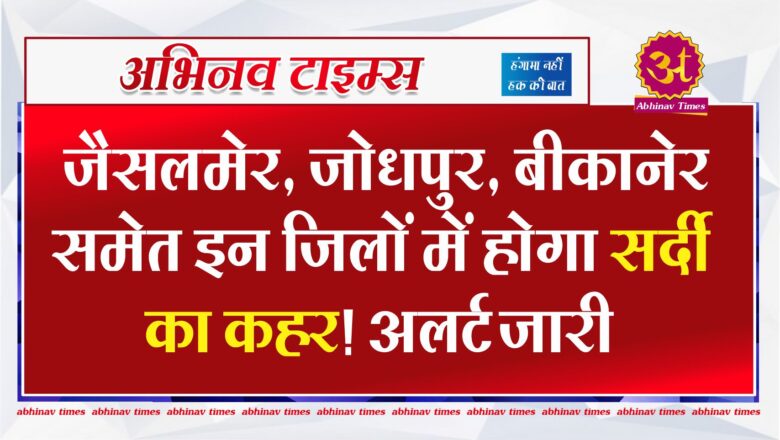 जैसलमेर, जोधपुर, बीकानेर समेत इन जिलों में होगा सर्दी का कहर! अलर्ट जारी