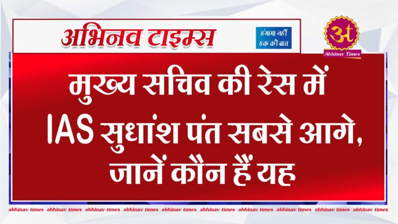 मुख्य सचिव की रेस में IAS सुधांश पंत सबसे आगे, जानें कौन हैं यह