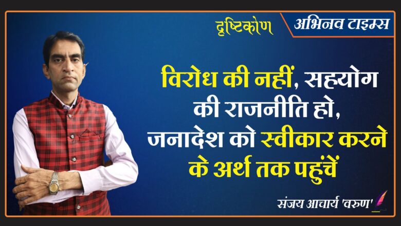 दृष्टिकोण: विरोध की नहीं, सहयोग की राजनीति हो, जनादेश को स्वीकार करने के अर्थ तक पहुंचें