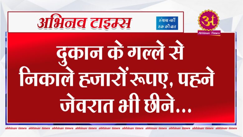 दुकान के गल्ले से निकाले हजारों रूपए, पहने जेवरात भी छीने