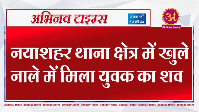 नयाशहर थाना क्षेत्र में खुले नाले में मिला युवक का शव