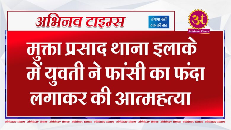 मुक्ता प्रसाद थाना इलाके में युवती ने फांसी का फंदा लगाकर की आत्महत्या 