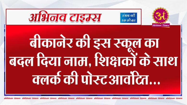 बीकानेर की इस स्कूल का बदल दिया नाम, शिक्षकों के साथ क्लर्क की पोस्ट आवंटित