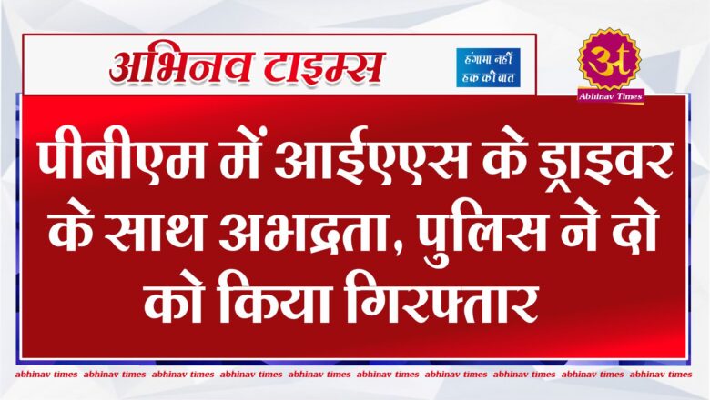 पीबीएम में आईएएस के ड्राइवर के साथ अभद्रता, पुलिस ने दो को किया गिरफ्तार