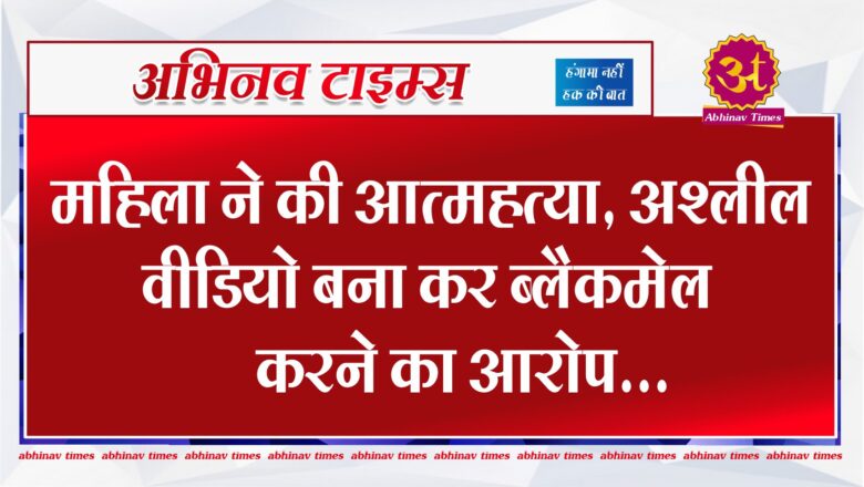 महिला ने की आत्महत्या, अश्लील वीडियो बना कर ब्लैकमेल करने का आरोप