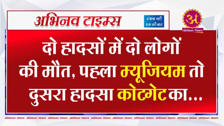 दो हादसों में दो लोगों की मौत, पहला म्यूजियम तो दुसरा हादसा कोटगेट का