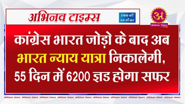 कांग्रेस भारत जोड़ो के बाद अब भारत न्याय यात्रा निकालेगी… 55 दिन में 6200 KM होगा सफर