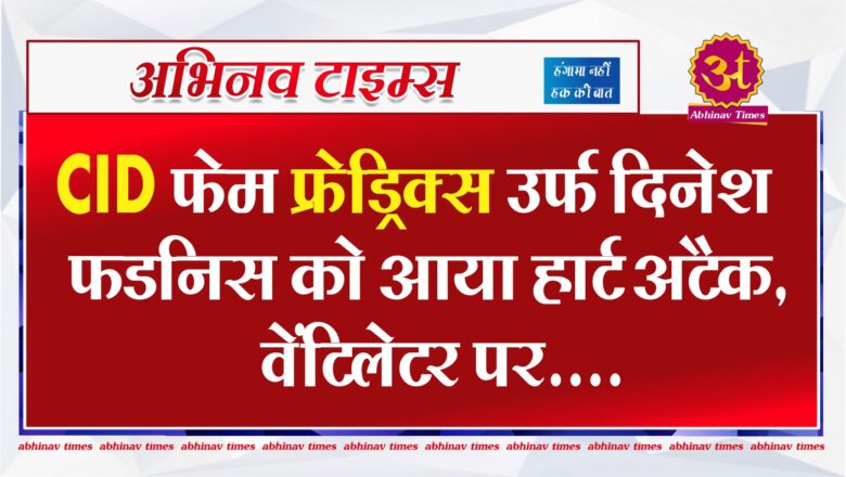 CID फेम फ्रेड्रिक्स उर्फ दिनेश फडनिस को आया हार्ट अटैक, वेंटिलेटर पर लड़ रहे हैं जिंदगी और मौत की जंग