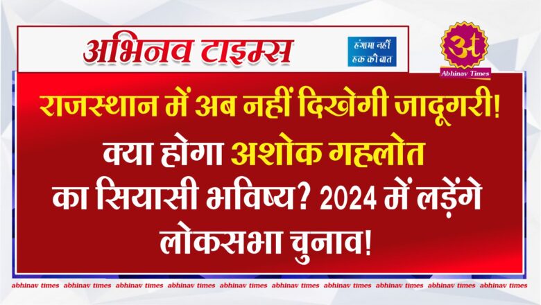 राजस्थान में अब नहीं दिखेगी जादूगरी! क्या होगा अशोक गहलोत का सियासी भविष्य? 2024 में लड़ेंगे लोकसभा चुनाव!