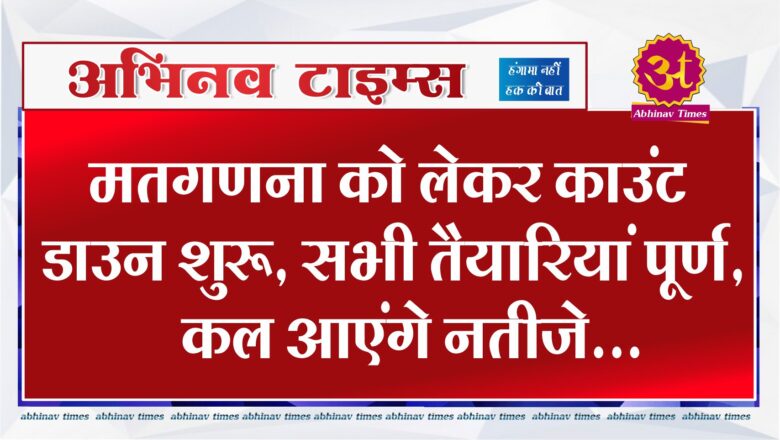 मतगणना को लेकर काउंट डाउन शुरू, सभी तैयारियां पूर्ण, कल आएंगे नतीजे