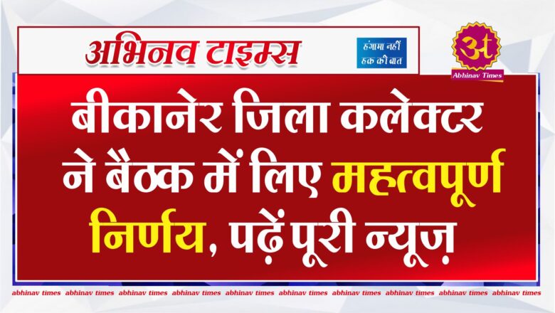 बीकानेर जिला कलेक्टर ने बैठक में लिए महत्वपूर्ण निर्णय, पढ़ें पूरी न्यूज़