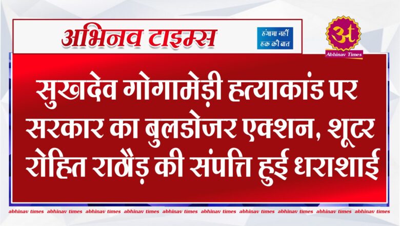 सुखदेव गोगामेड़ी हत्याकांड पर सरकार का बुलडोजर एक्शन, शूटर रोहित राठौड़ की संपत्ति हुई धराशाई