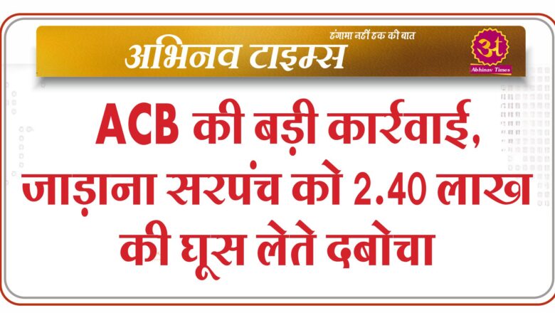 ACB की बड़ी कार्रवाई, जाड़ाना सरपंच को 2.40 लाख की घूस लेते दबोचा