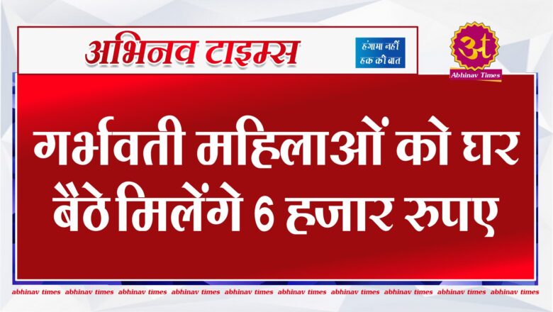 गर्भवती महिलाओं के लिए जबरदस्त योजना, घर बैठे मिलेंगे 6 हजार रुपए