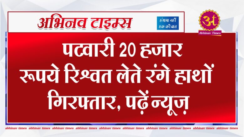 पटवारी 20 हजार रूपये रिश्वत लेते रंगे हाथों गिरफ्तार, पढ़ें न्यूज़