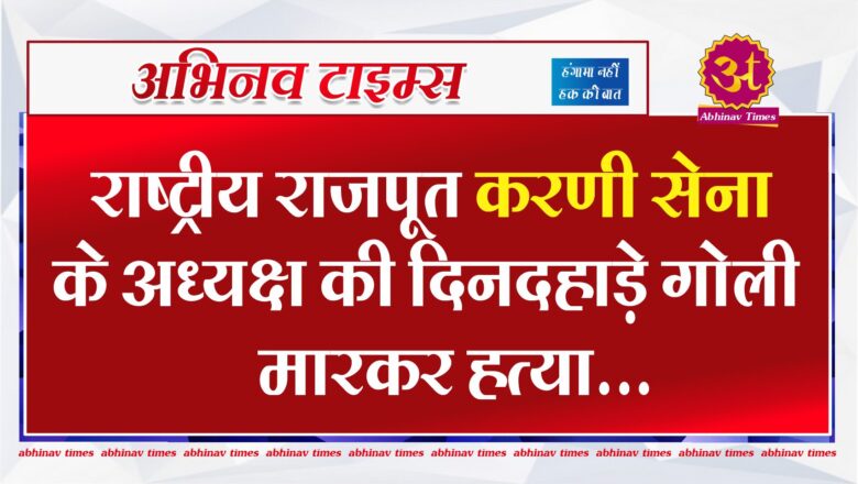 राष्ट्रीय राजपूत करणी सेना के अध्यक्ष की दिनदहाड़े गोली मारकर हत्या