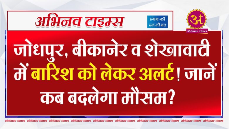 जोधपुर, बीकानेर व शेखावाटी में बारिश को लेकर अलर्ट! जानें कब बदलेगा मौसम?