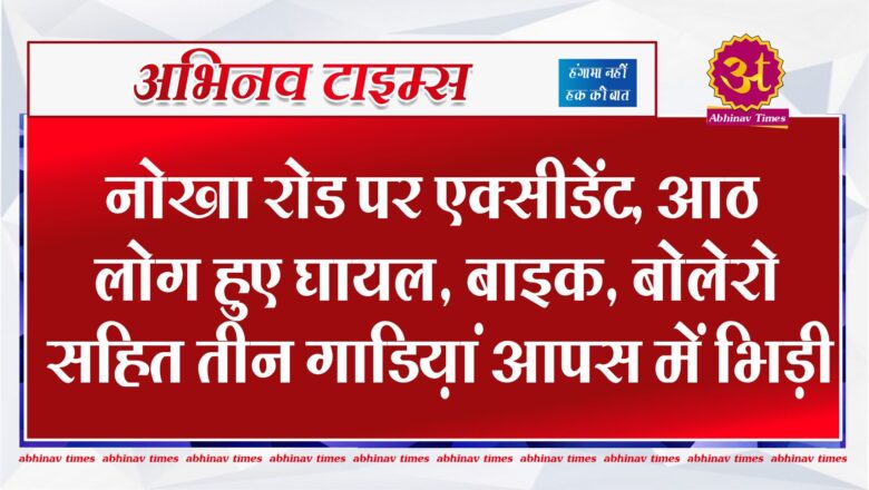 नोखा रोड पर एक्सीडेंट, आठ लोग हुए घायल, बाइक, बोलेरो सहित तीन गाडिय़ां आपस में भिड़ी